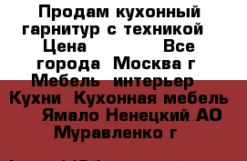 Продам кухонный гарнитур с техникой › Цена ­ 25 000 - Все города, Москва г. Мебель, интерьер » Кухни. Кухонная мебель   . Ямало-Ненецкий АО,Муравленко г.